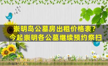 崇明岛公墓房出租价格表？今起崇明各公墓继续预约祭扫