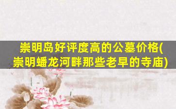 崇明岛好评度高的公墓价格(崇明蟠龙河畔那些老早的寺庙)