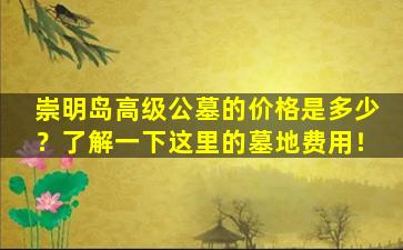 崇明岛高级公墓的价格是多少？了解一下这里的墓地费用！