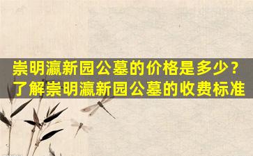 崇明瀛新园公墓的价格是多少？了解崇明瀛新园公墓的收费标准
