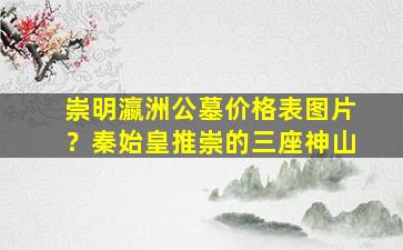 崇明瀛洲公墓价格表图片？秦始皇推崇的三座神山