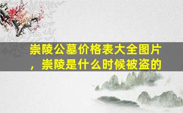 崇陵公墓价格表大全图片，崇陵是什么时候被盗的