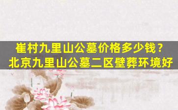 崔村九里山公墓价格多少钱？北京九里山公墓二区壁葬环境好