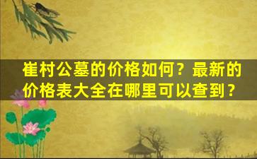 崔村公墓的价格如何？最新的价格表大全在哪里可以查到？