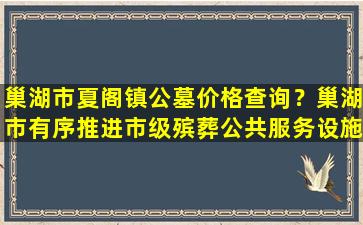 巢湖市夏阁镇公墓价格查询？巢湖市有序推进市级殡葬公共服务设施建设项目