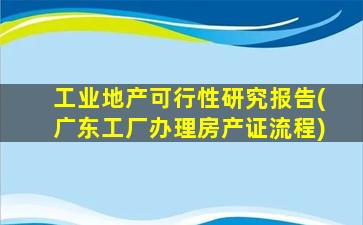工业地产可行性研究报告(广东工厂办理房产证流程)