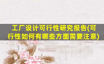 工厂设计可行性研究报告(可行性如何有哪些方面需要注意)