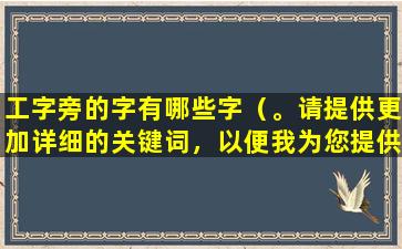 工字旁的字有哪些字（。请提供更加详细的关键词，以便我为您提供准确的标题。）