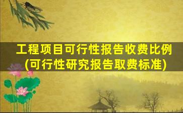 工程项目可行性报告收费比例(可行性研究报告取费标准)