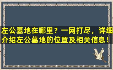 左公墓地在哪里？一网打尽，详细介绍左公墓地的位置及相关信息！
