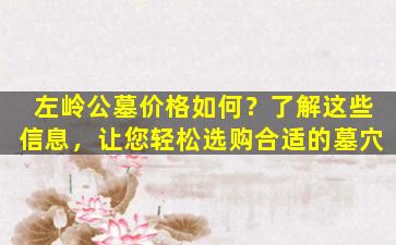 左岭公墓价格如何？了解这些信息，让您轻松选购合适的墓穴