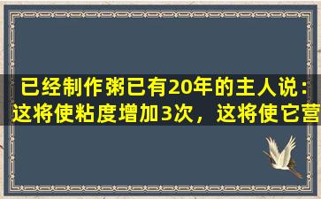 已经制作粥已有20年的主人说：这将使粘度增加3次，这将使它营养丰富。