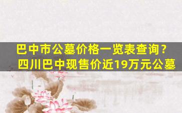 巴中市公墓价格一览表查询？四川巴中现售价近19万元公墓