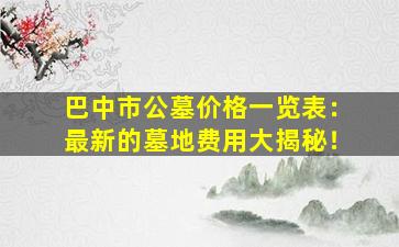 巴中市公墓价格一览表：最新的墓地费用大揭秘！