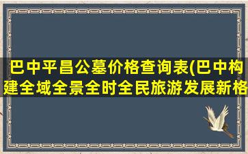 巴中平昌公墓价格查询表(巴中构建全域全景全时全民旅游发展新格局)