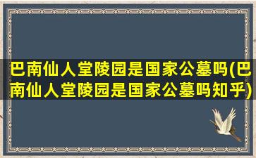 巴南仙人堂陵园是国家公墓吗(巴南仙人堂陵园是国家公墓吗知乎)