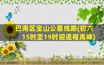 巴南区宝山公墓线路(初六15时至19时迎返程高峰)