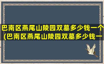 巴南区燕尾山陵园双墓多少钱一个(巴南区燕尾山陵园双墓多少钱一平方)