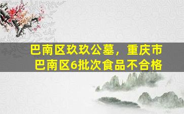 巴南区玖玖公墓，重庆市巴南区6批次食品不合格