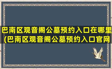 巴南区观音阁公墓预约入口在哪里(巴南区观音阁公墓预约入口官网)