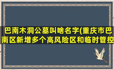 巴南木洞公墓叫啥名字(重庆市巴南区新增多个高风险区和临时管控区)