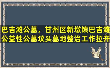 巴吉滩公墓，甘州区新墩镇巴吉滩公益性公墓坟头墓地整治工作拉开序幕