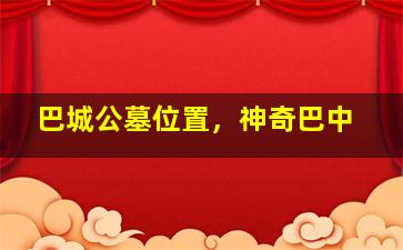 巴城公墓位置，神奇巴中