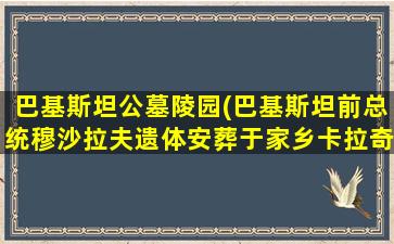 巴基斯坦公墓陵园(巴基斯坦前总统穆沙拉夫遗体安葬于家乡卡拉奇)