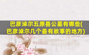 巴彦淖尔五原县公墓有哪些(巴彦淖尔几个最有故事的地方)