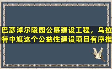 巴彦淖尔陵园公墓建设工程，乌拉特中旗这个公益性建设项目有序推进中