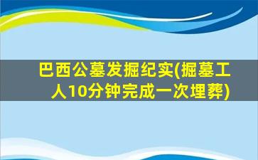 巴西公墓发掘纪实(掘墓工人10分钟完成一次埋葬)
