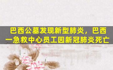 巴西公墓发现新型肺炎，巴西一急救中心员工因新冠肺炎死亡