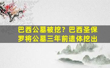 巴西公墓被挖？巴西圣保罗将公墓三年前遗体挖出