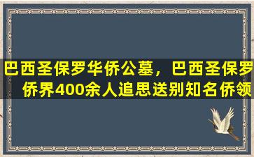 巴西圣保罗华侨公墓，巴西圣保罗侨界400余人追思送别知名侨领张伟