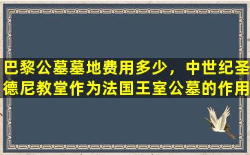 巴黎公墓墓地费用多少，中世纪圣德尼教堂作为法国王室公墓的作用与意义是什么