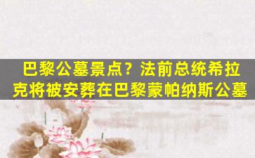 巴黎公墓景点？法前总统希拉克将被安葬在巴黎蒙帕纳斯公墓