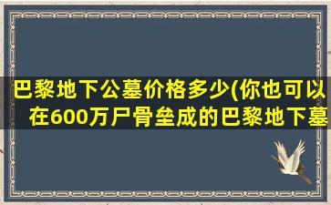 巴黎地下公墓价格多少(你也可以在600万尸骨垒成的巴黎地下墓穴睡一晚)