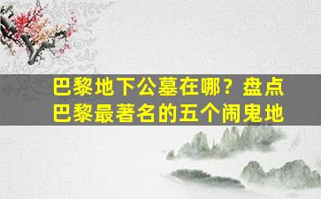 巴黎地下公墓在哪？盘点巴黎最著名的五个闹鬼地