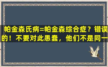 帕金森氏病=帕金森综合症？错误的！不要对此愚蠢，他们不是同一家疾病