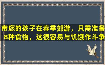 带您的孩子在春季郊游，只需准备8种食物，这很容易与饥饿作斗争，您会整天充满活力