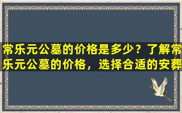 常乐元公墓的价格是多少？了解常乐元公墓的价格，选择合适的安葬方式！