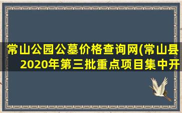常山公园公墓价格查询网(常山县2020年第三批重点项目集中开工)