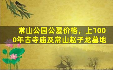 常山公园公墓价格，上1000年古寺庙及常山赵子龙墓地