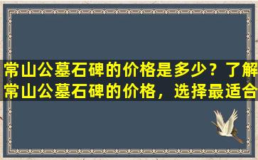 常山公墓石碑的价格是多少？了解常山公墓石碑的价格，选择最适合您的石碑