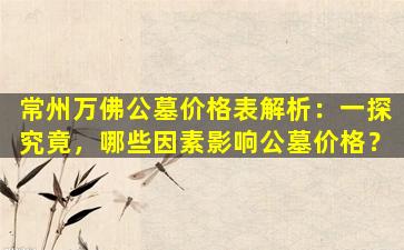 常州万佛公墓价格表解析：一探究竟，哪些因素影响公墓价格？