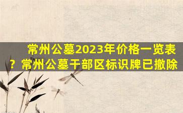 常州公墓2023年价格一览表？常州公墓干部区标识牌已撤除