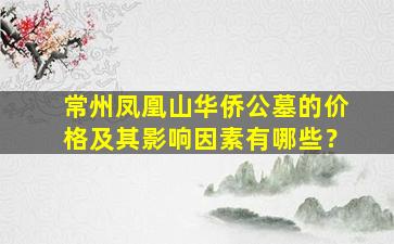 常州凤凰山华侨公墓的价格及其影响因素有哪些？