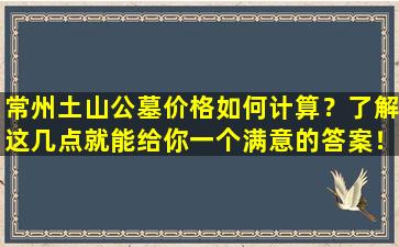 常州土山公墓价格如何计算？了解这几点就能给你一个满意的答案！