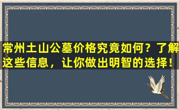 常州土山公墓价格究竟如何？了解这些信息，让你做出明智的选择！
