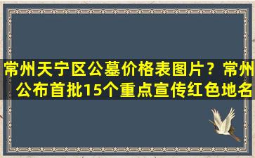 常州天宁区公墓价格表图片？常州公布首批15个重点宣传红色地名
